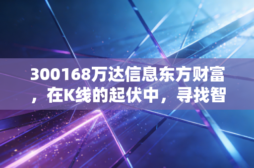 300168万达信息东方财富,在K线的起伏中,寻找智慧城市的真实价值与股民的信仰