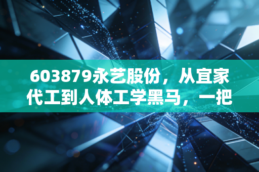 603879永艺股份,从宜家代工到人体工学黑马,一把椅子里的财富密码
