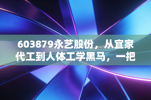 603879永艺股份，从宜家代工到人体工学黑马，一把椅子里的财富密码