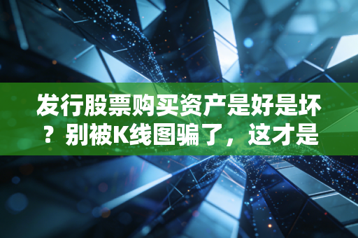 发行股票购买资产是好是坏？别被K线图骗了，这才是资本游戏的真面目