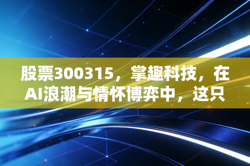 股票300315,掌趣科技,在AI浪潮与情怀博弈中,这只游戏股还能躺赢吗?