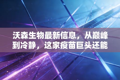 沃森生物最新信息,从巅峰到冷静,这家疫苗巨头还能重回C位吗?
