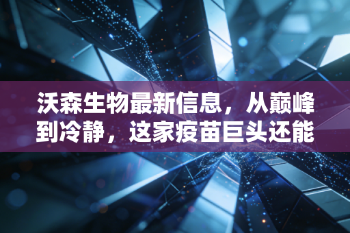 沃森生物最新信息,从巅峰到冷静,这家疫苗巨头还能重回C位吗?