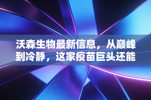 沃森生物最新信息，从巅峰到冷静，这家疫苗巨头还能重回C位吗？