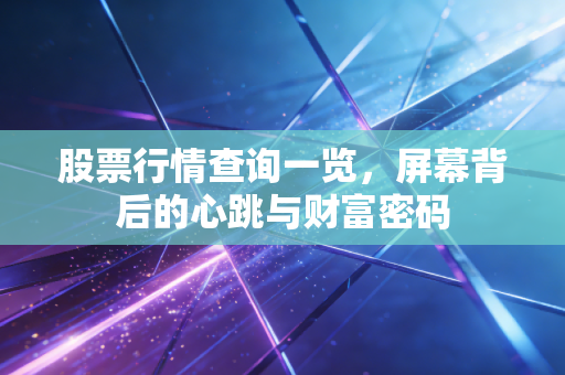 股票行情查询一览,屏幕背后的心跳与财富密码