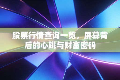 股票行情查询一览，屏幕背后的心跳与财富密码