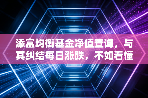 添富均衡基金净值查询,与其纠结每日涨跌,不如看懂均衡的智慧