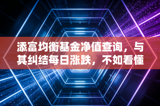 添富均衡基金净值查询,与其纠结每日涨跌,不如看懂均衡的智慧