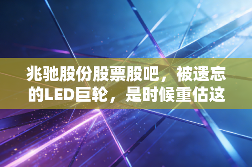 兆驰股份股票股吧,被遗忘的LED巨轮,是时候重估这位隐形冠军了吗?