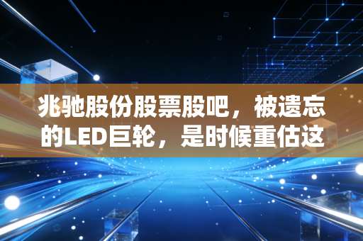 兆驰股份股票股吧,被遗忘的LED巨轮,是时候重估这位隐形冠军了吗?