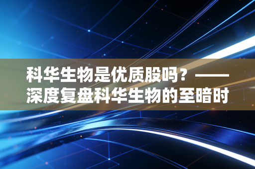 科华生物是优质股吗?——深度复盘科华生物的至暗时刻与潜在转机
