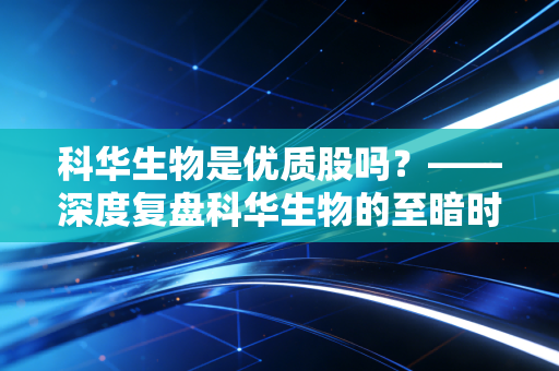 科华生物是优质股吗?——深度复盘科华生物的至暗时刻与潜在转机