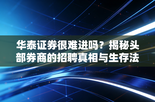 华泰证券很难进吗?揭秘头部券商的招聘真相与生存法则