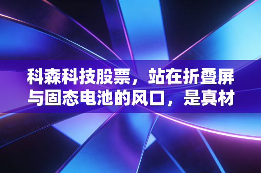 科森科技股票,站在折叠屏与固态电池的风口,是真材实料还是空中楼阁?