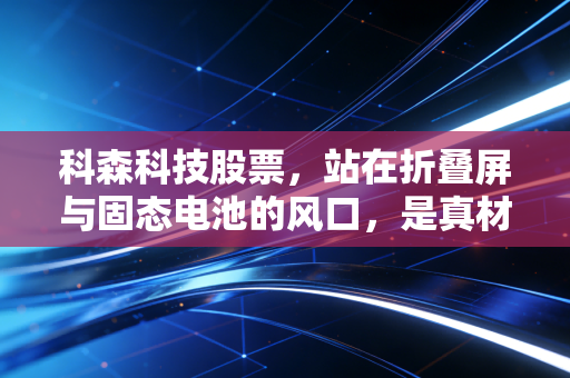科森科技股票,站在折叠屏与固态电池的风口,是真材实料还是空中楼阁?