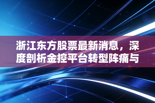 浙江东方股票最新消息,深度剖析金控平台转型阵痛与机遇,这波行情能走多远?