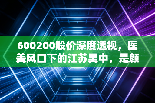 600200股价深度透视,医美风口下的江苏吴中,是颜值经济的潜力股还是资本的泡沫游戏?