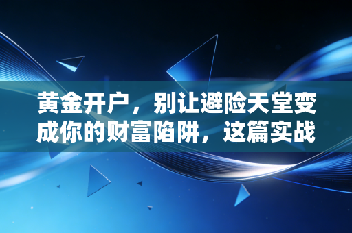 黄金开户,别让避险天堂变成你的财富陷阱,这篇实战指南请收好