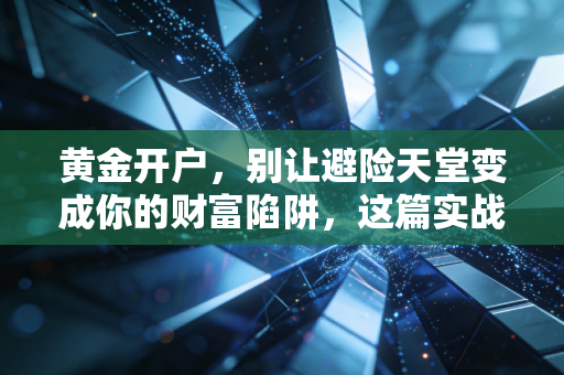 黄金开户,别让避险天堂变成你的财富陷阱,这篇实战指南请收好