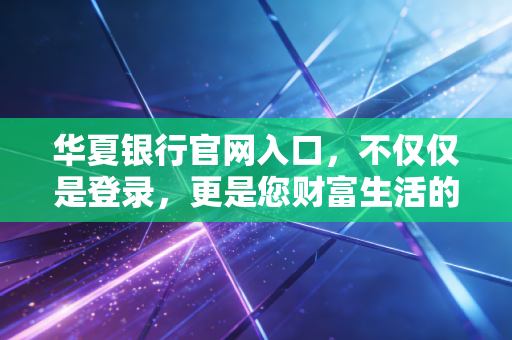 华夏银行官网入口,不仅仅是登录,更是您财富生活的数字化管家