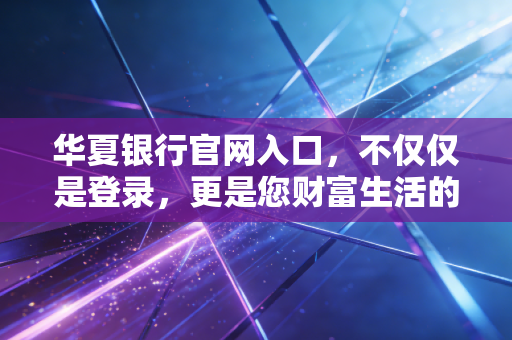 华夏银行官网入口，不仅仅是登录，更是您财富生活的数字化管家