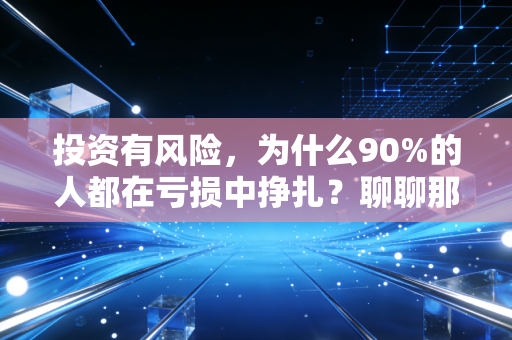 投资有风险,为什么90%的人都在亏损中挣扎?聊聊那些被我们忽视的财富真相