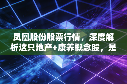 凤凰股份股票行情，深度解析这只地产+康养概念股，是穿越周期的机会还是昙花一现的炒作？