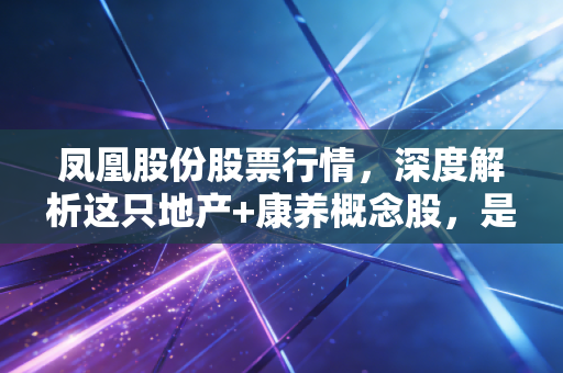 凤凰股份股票行情，深度解析这只地产+康养概念股，是穿越周期的机会还是昙花一现的炒作？