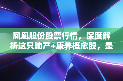 凤凰股份股票行情，深度解析这只地产+康养概念股，是穿越周期的机会还是昙花一现的炒作？