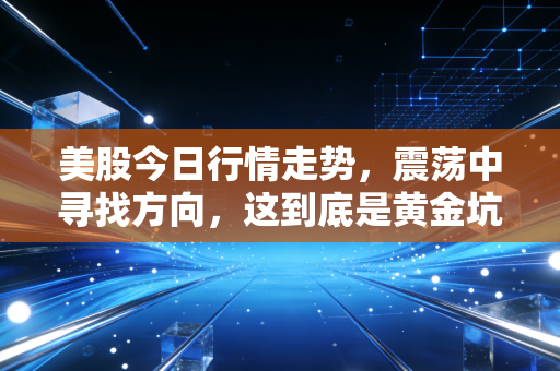 美股今日行情走势,震荡中寻找方向,这到底是黄金坑还是诱多陷阱?