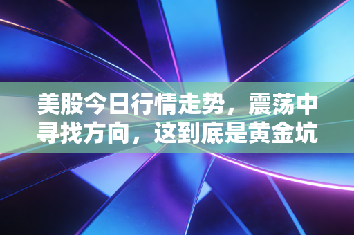 美股今日行情走势,震荡中寻找方向,这到底是黄金坑还是诱多陷阱?