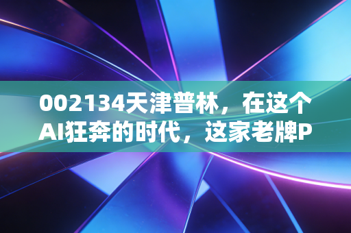 002134天津普林,在这个AI狂奔的时代,这家老牌PCB厂还有翻身仗吗?