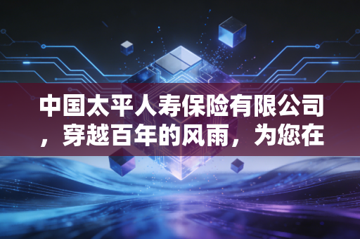 中国太平人寿保险有限公司,穿越百年的风雨,为您在这个不确定的时代构建最确定的安全感