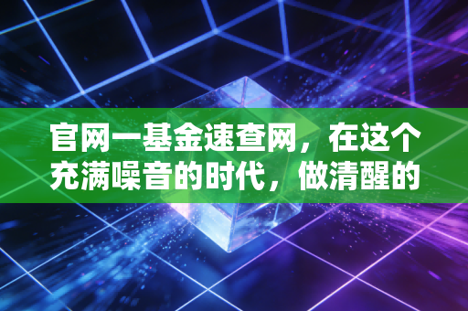 官网一基金速查网,在这个充满噪音的时代,做清醒的长期主义者
