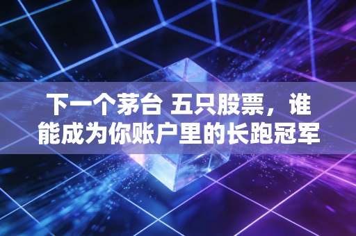 下一个茅台 五只股票，谁能成为你账户里的长跑冠军？