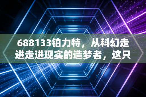688133铂力特,从科幻走进走进现实的造梦者,这只科创板明星股到底值不值得你长情持有?