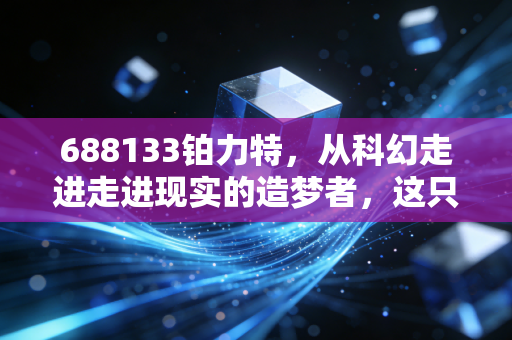 688133铂力特,从科幻走进走进现实的造梦者,这只科创板明星股到底值不值得你长情持有?