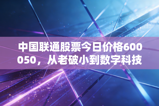 中国联通股票今日价格600050,从老破小到数字科技新贵的蜕变之路,这只大象还能起舞吗?