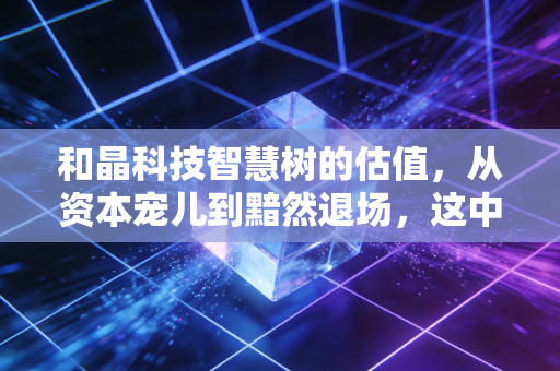 和晶科技智慧树的估值,从资本宠儿到黯然退场,这中间到底发生了什么?