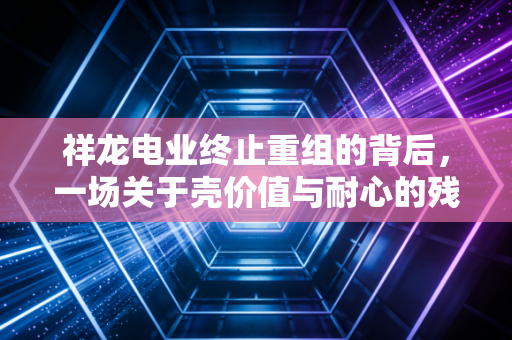 祥龙电业终止重组的背后,一场关于壳价值与耐心的残酷博弈