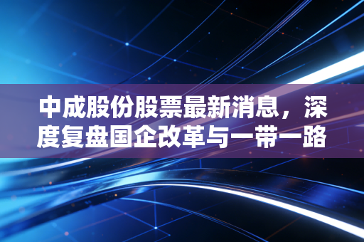 中成股份股票最新消息,深度复盘国企改革与一带一路双重奏,这只老牌劲旅能否迎来第二春?