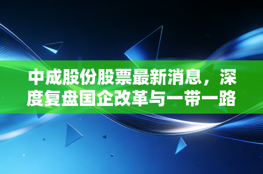中成股份股票最新消息,深度复盘国企改革与一带一路双重奏,这只老牌劲旅能否迎来第二春?