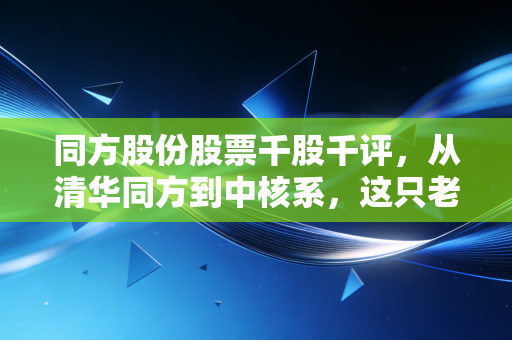 同方股份股票千股千评，从清华同方到中核系，这只老牌科技还能打吗？