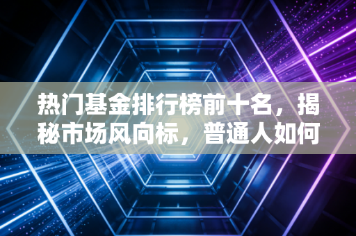热门基金排行榜前十名,揭秘市场风向标,普通人如何避免追高被套?