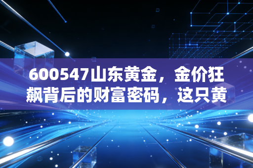 600547山东黄金,金价狂飙背后的财富密码,这只黄金茅还能带你飞多久?