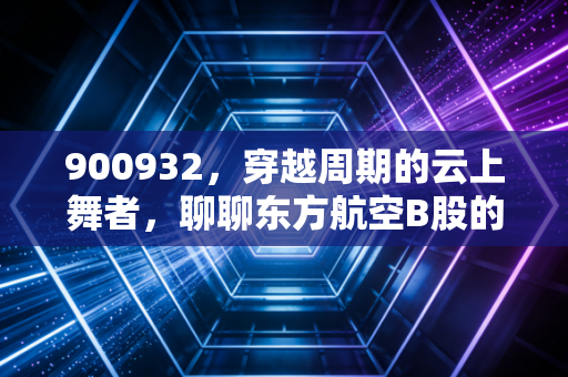 900932，穿越周期的云上舞者，聊聊东方航空B股的困境与曙光