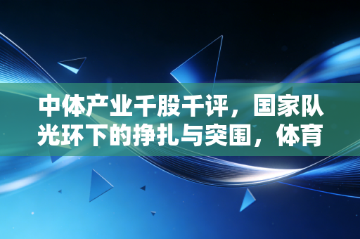 中体产业千股千评,国家队光环下的挣扎与突围,体育产业真的能成为下一个金矿吗?