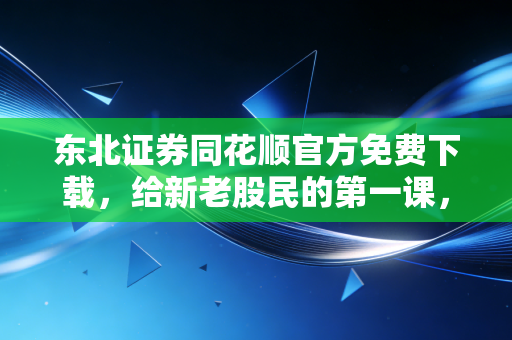 东北证券同花顺官方免费下载，给新老股民的第一课，选对工具比努力更重要