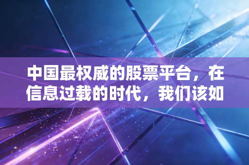 中国最权威的股票平台,在信息过载的时代,我们该如何寻找投资的定海神针?