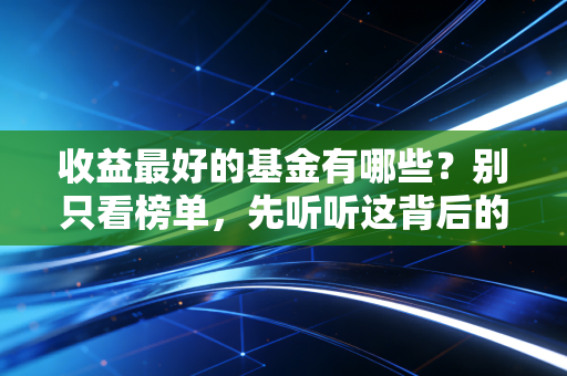 收益最好的基金有哪些？别只看榜单，先听听这背后的血泪与真经